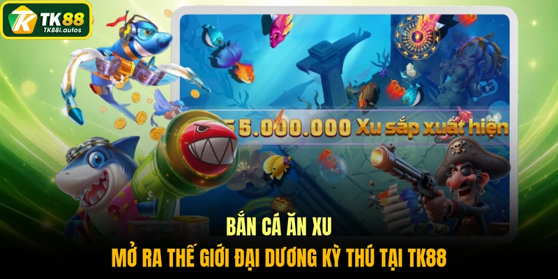 Bắn cá ăn xu mở ra thế giới đại dương kỳ thú tại TK88