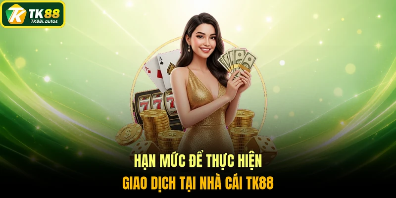 Hạn mức để thực hiện giao dịch tại nhà cái TK88