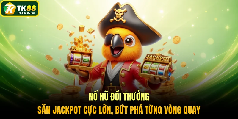 Nổ hũ đổi thưởng săn jackpot cực lớn, bứt phá từng vòng quay