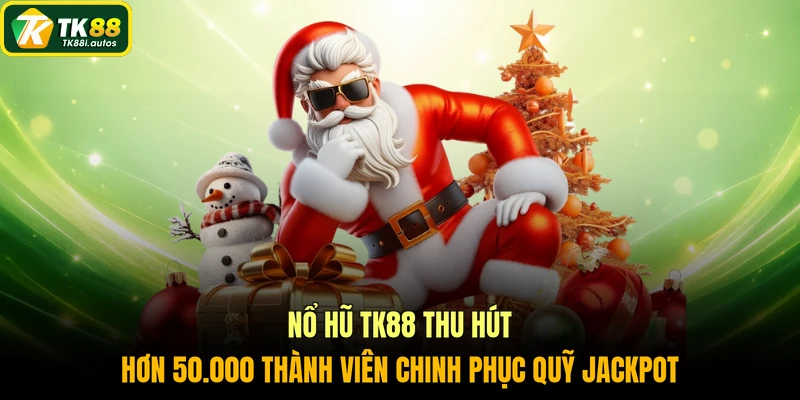 Nổ hũ TK88 thu hút hơn 50.000 thành viên chinh phục quỹ Jackpot