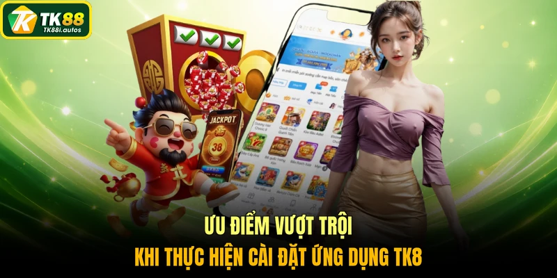 Ưu điểm vượt trội khi thực hiện cài đặt ứng dụng TK8